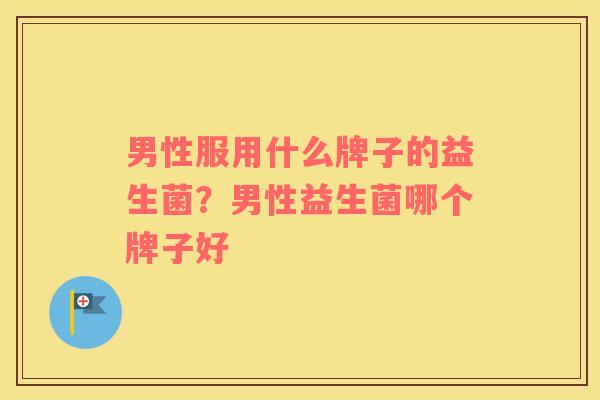 男性服用什么牌子的益生菌？男性益生菌哪个牌子好