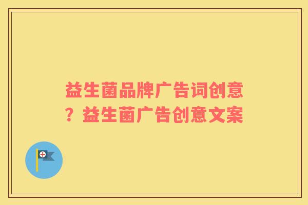 益生菌品牌广告词创意？益生菌广告创意文案