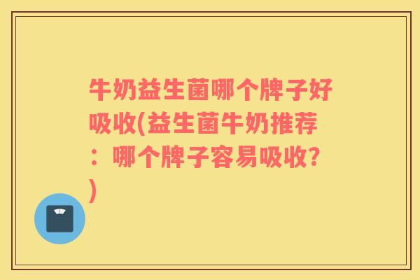 牛奶益生菌哪个牌子好吸收(益生菌牛奶推荐：哪个牌子容易吸收？)