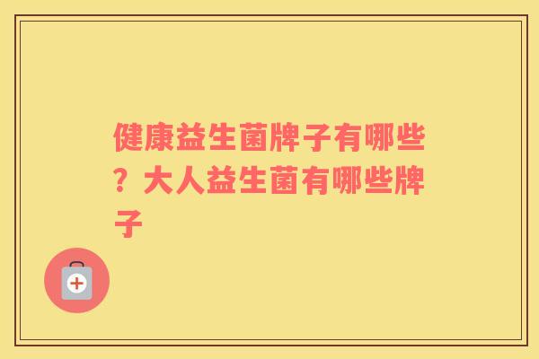 健康益生菌牌子有哪些？大人益生菌有哪些牌子