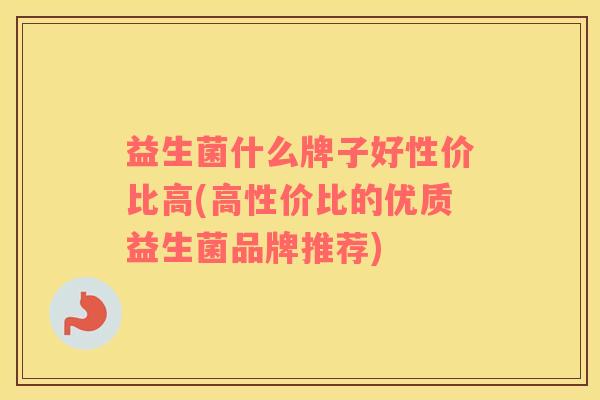 益生菌什么牌子好性价比高(高性价比的优质益生菌品牌推荐)