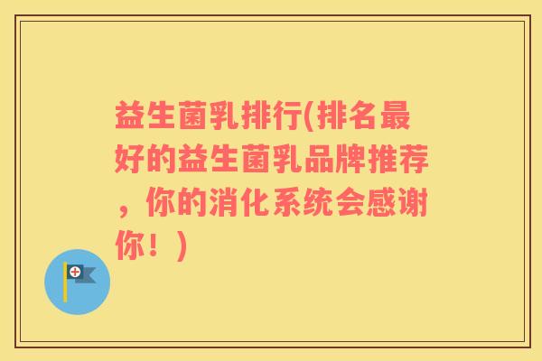 益生菌乳排行(排名最好的益生菌乳品牌推荐，你的消化系统会感谢你！)