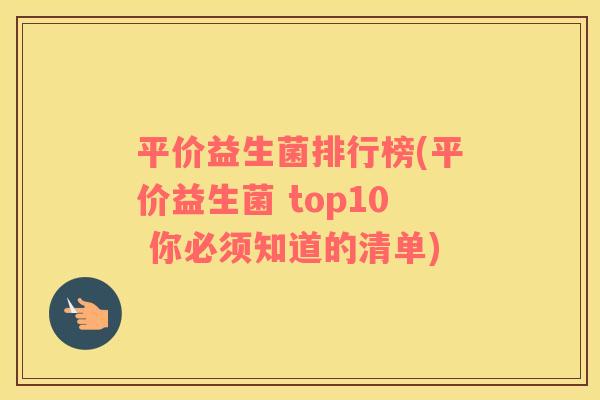 平价益生菌排行榜(平价益生菌 top10 你必须知道的清单)