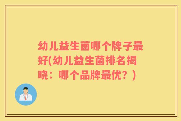 幼儿益生菌哪个牌子最好(幼儿益生菌排名揭晓：哪个品牌最优？)