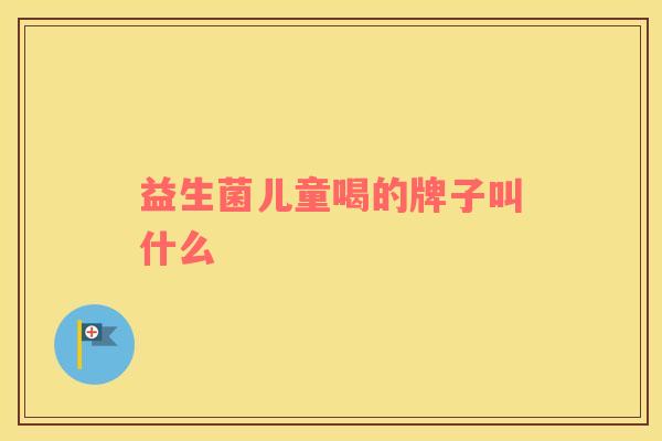 益生菌儿童喝的牌子叫什么
