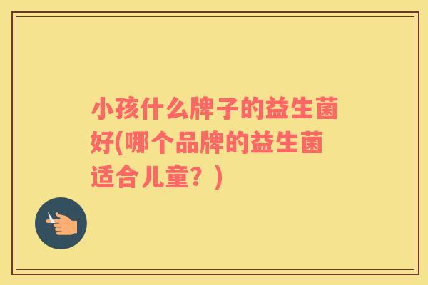 小孩什么牌子的益生菌好(哪个品牌的益生菌适合儿童？)