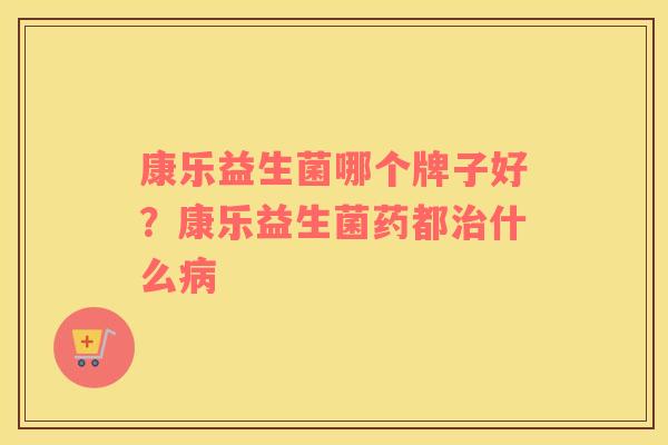 康乐益生菌哪个牌子好？康乐益生菌药都治什么病