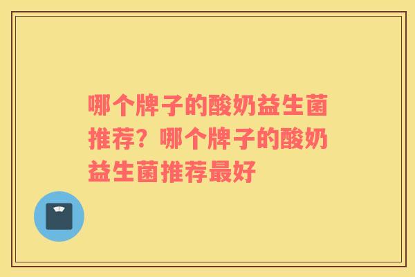 哪个牌子的酸奶益生菌推荐？哪个牌子的酸奶益生菌推荐最好