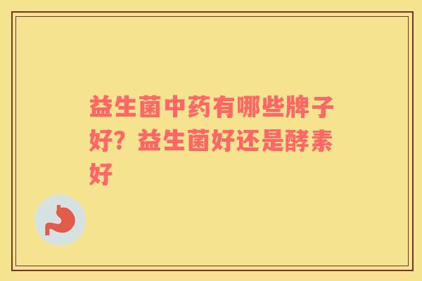 益生菌中药有哪些牌子好？益生菌好还是酵素好