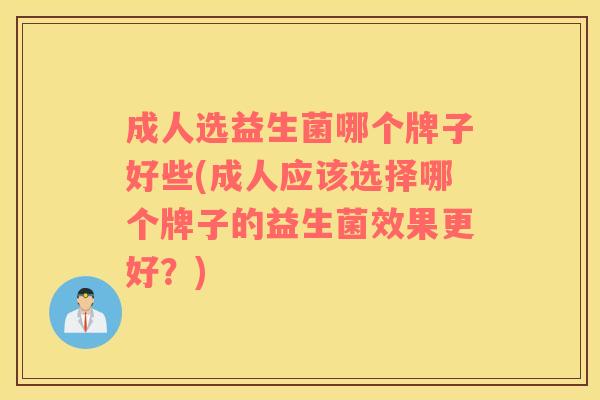 成人选益生菌哪个牌子好些(成人应该选择哪个牌子的益生菌效果更好？)