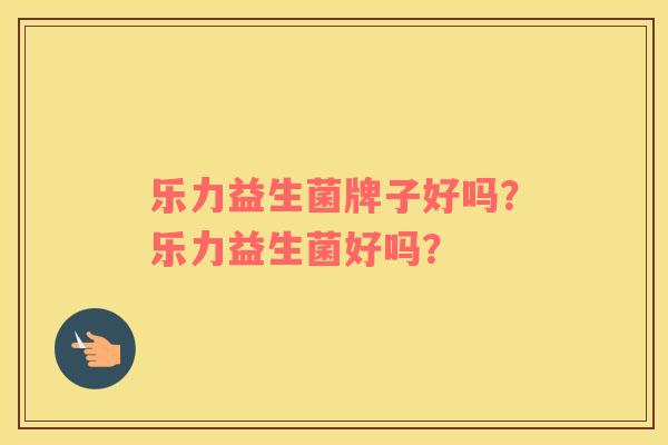 乐力益生菌牌子好吗？乐力益生菌好吗？
