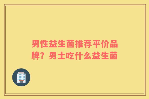 男性益生菌推荐平价品牌？男士吃什么益生菌