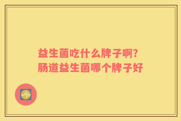 益生菌吃什么牌子啊？肠道益生菌哪个牌子好