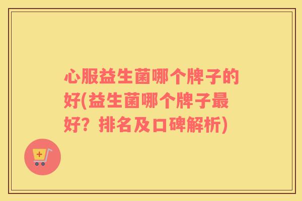 心服益生菌哪个牌子的好(益生菌哪个牌子最好？排名及口碑解析)