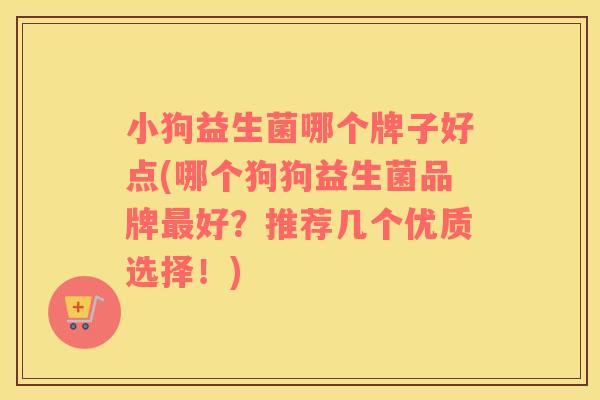 小狗益生菌哪个牌子好点(哪个狗狗益生菌品牌最好？推荐几个优质选择！)
