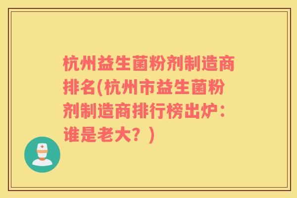 杭州益生菌粉剂制造商排名(杭州市益生菌粉剂制造商排行榜出炉：谁是老大？)