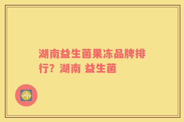 湖南益生菌果冻品牌排行？湖南 益生菌