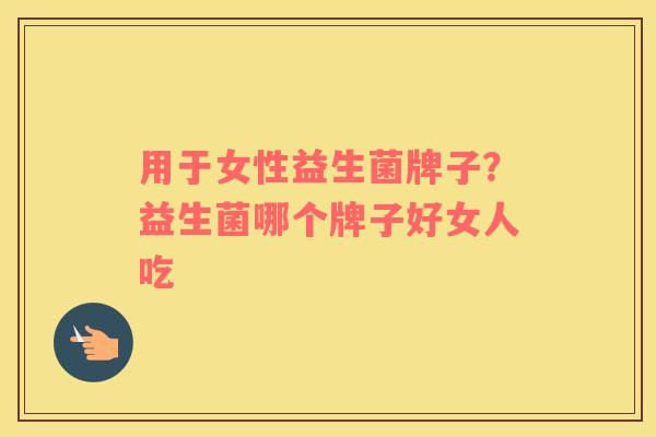 用于女性益生菌牌子？益生菌哪个牌子好女人吃