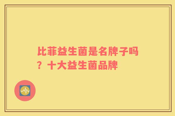 比菲益生菌是名牌子吗?十大益生菌品牌 比菲益生菌是名牌子吗?十大益生菌品牌