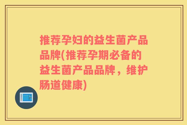 推荐孕妇的益生菌产品品牌(推荐孕期必备的益生菌产品品牌，维护肠道健康)