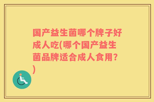 国产益生菌哪个牌子好成人吃(哪个国产益生菌品牌适合成人食用?) 国产益生菌哪个牌子好成人吃(哪个国产益生菌品牌适合成人食用?)