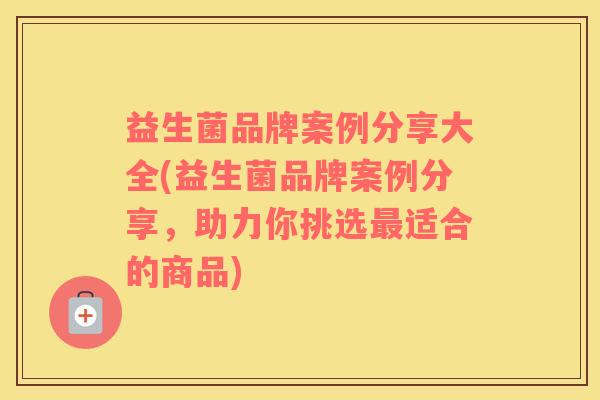益生菌品牌案例分享大全(益生菌品牌案例分享，助力你挑选最适合的商品)