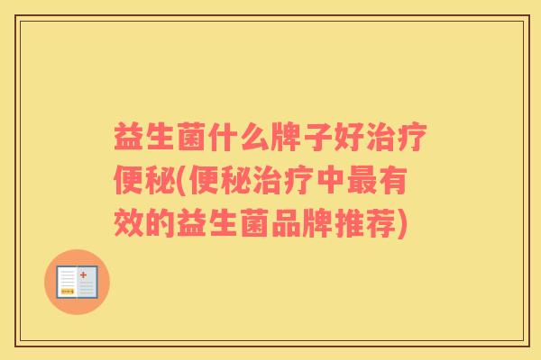 益生菌什么牌子好治疗便秘(便秘治疗中最有效的益生菌品牌推荐)