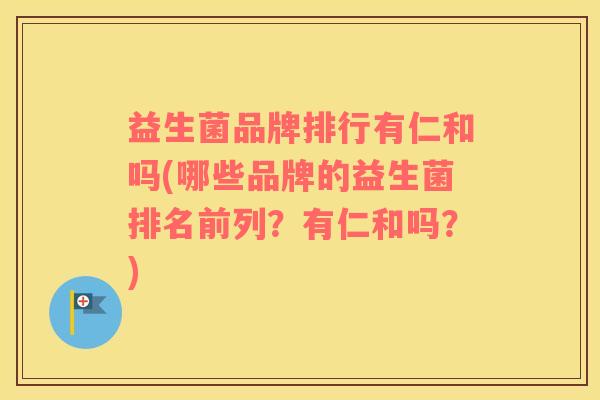 益生菌品牌排行有仁和吗(哪些品牌的益生菌排名前列？有仁和吗？)