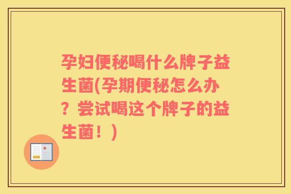 孕妇便秘喝什么牌子益生菌(孕期便秘怎么办？尝试喝这个牌子的益生菌！)