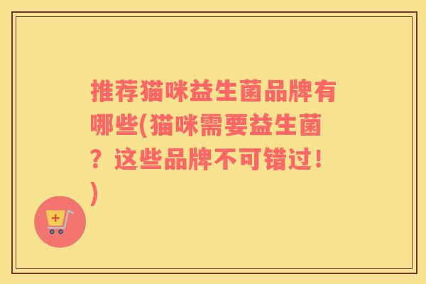 推荐猫咪益生菌品牌有哪些(猫咪需要益生菌？这些品牌不可错过！)