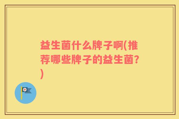 益生菌什么牌子啊(推荐哪些牌子的益生菌？)