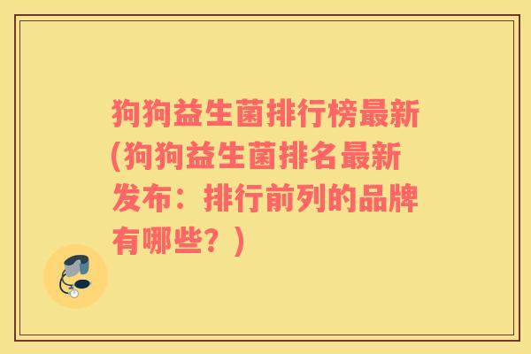狗狗益生菌排行榜最新(狗狗益生菌排名最新发布：排行前列的品牌有哪些？)