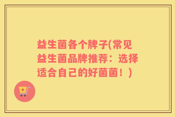 益生菌各个牌子(常见益生菌品牌推荐：选择适合自己的好菌菌！)