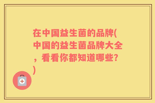 在中国益生菌的品牌(中国的益生菌品牌大全，看看你都知道哪些？)