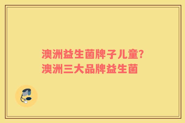 澳洲益生菌牌子儿童？澳洲三大品牌益生菌