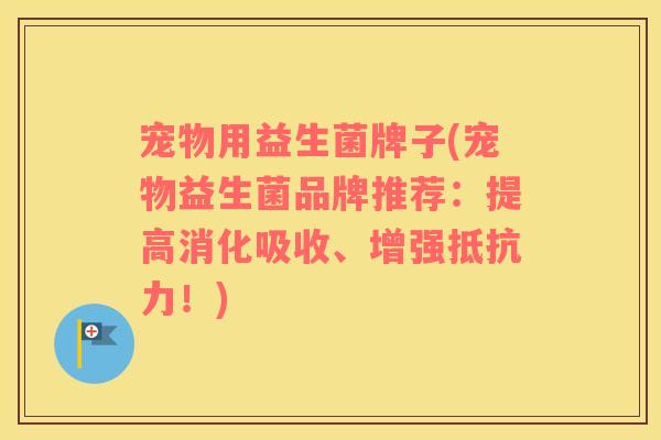 宠物用益生菌牌子(宠物益生菌品牌推荐：提高消化吸收、增强抵抗力！)