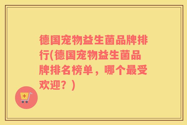 德国宠物益生菌品牌排行(德国宠物益生菌品牌排名榜单，哪个最受欢迎？)