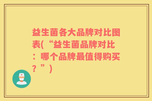 益生菌各大品牌对比图表(“益生菌品牌对比：哪个品牌最值得购买？”)