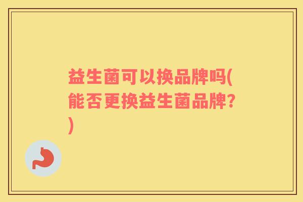 益生菌可以换品牌吗(能否更换益生菌品牌？)