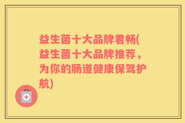益生菌十大品牌君畅(益生菌十大品牌推荐，为你的肠道健康保驾护航)