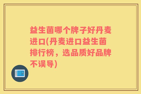 益生菌哪个牌子好丹麦进口(丹麦进口益生菌排行榜，选品质好品牌不误导)