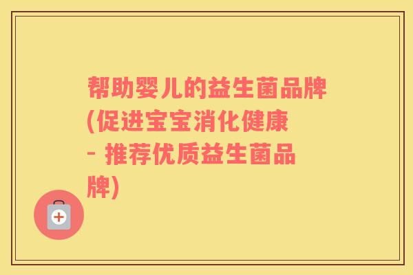 帮助婴儿的益生菌品牌(促进宝宝消化健康 - 推荐优质益生菌品牌)