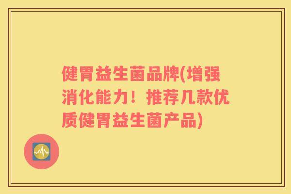 健胃益生菌品牌(增强消化能力！推荐几款优质健胃益生菌产品)