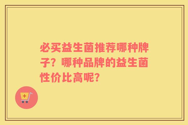 必买益生菌推荐哪种牌子？哪种品牌的益生菌性价比高呢？