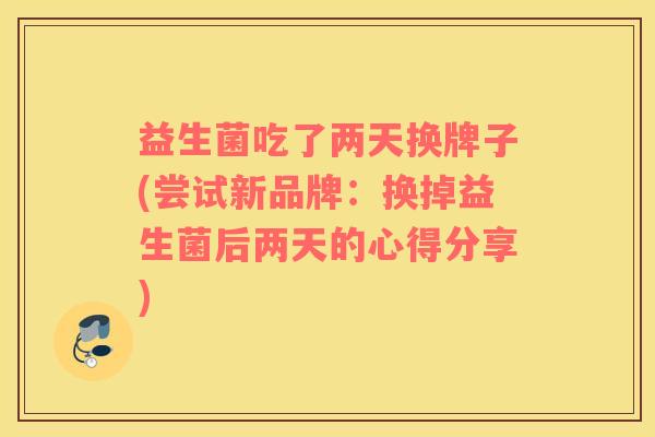 益生菌吃了两天换牌子(尝试新品牌：换掉益生菌后两天的心得分享)