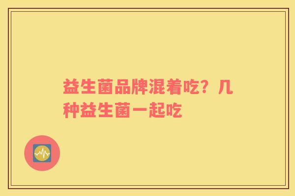 益生菌品牌混着吃?几种益生菌一起吃 益生菌品牌混着吃?几种益生菌一起吃