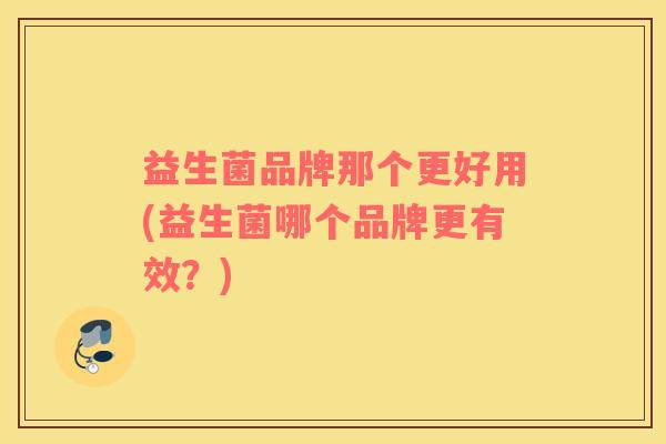 益生菌品牌那个更好用(益生菌哪个品牌更有效？)