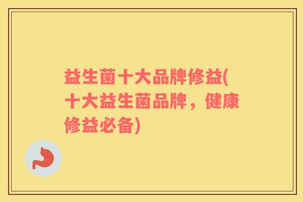 益生菌十大品牌修益(十大益生菌品牌，健康修益必备)