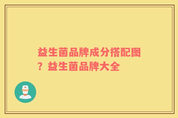 益生菌品牌成分搭配图？益生菌品牌大全