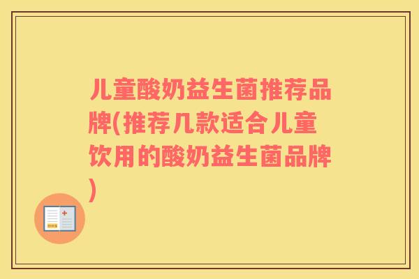 儿童酸奶益生菌推荐品牌(推荐几款适合儿童饮用的酸奶益生菌品牌)